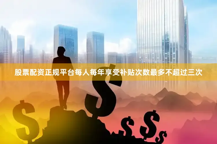 股票配资正规平台每人每年享受补贴次数最多不超过三次