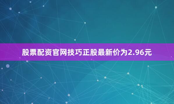 股票配资官网技巧正股最新价为2.96元