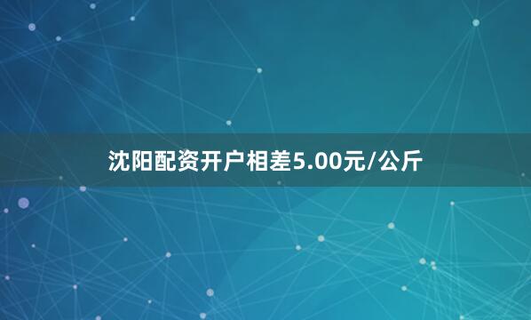 沈阳配资开户相差5.00元/公斤
