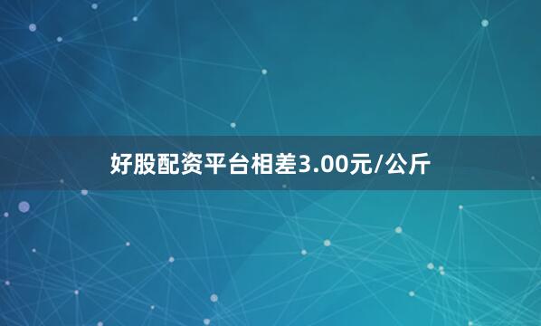 好股配资平台相差3.00元/公斤