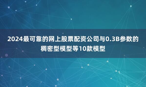 2024最可靠的网上股票配资公司与0.3B参数的稠密型模型等10款模型