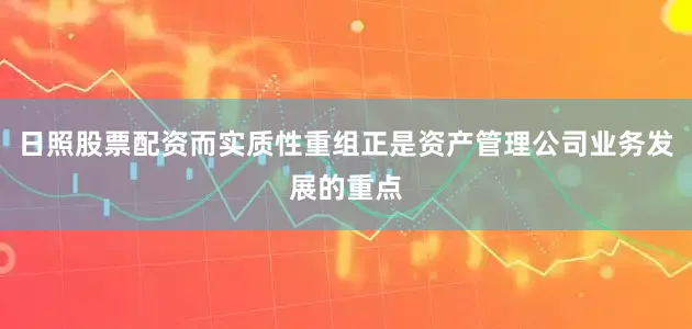 日照股票配资而实质性重组正是资产管理公司业务发展的重点