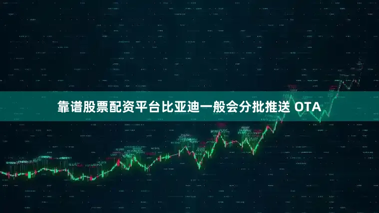 靠谱股票配资平台比亚迪一般会分批推送 OTA