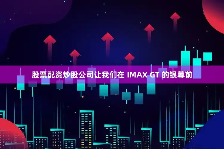 股票配资炒股公司让我们在 IMAX GT 的银幕前