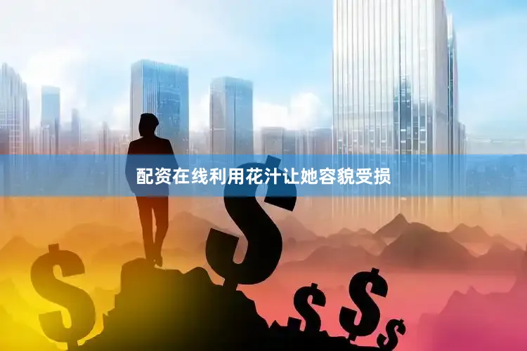 配资在线利用花汁让她容貌受损