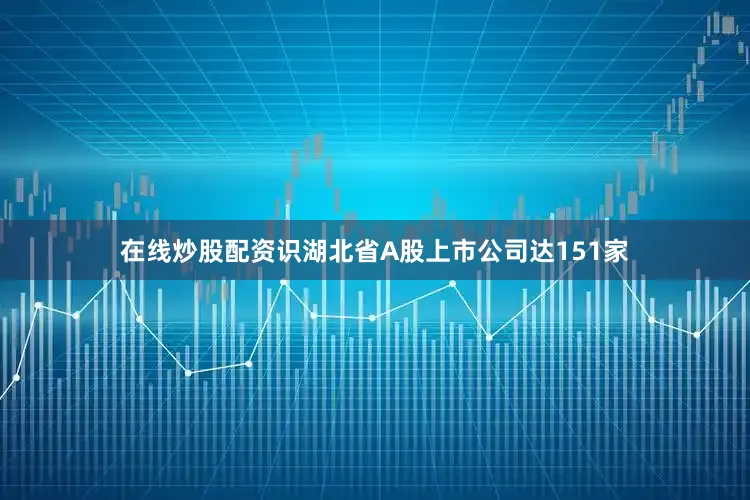 在线炒股配资识湖北省A股上市公司达151家