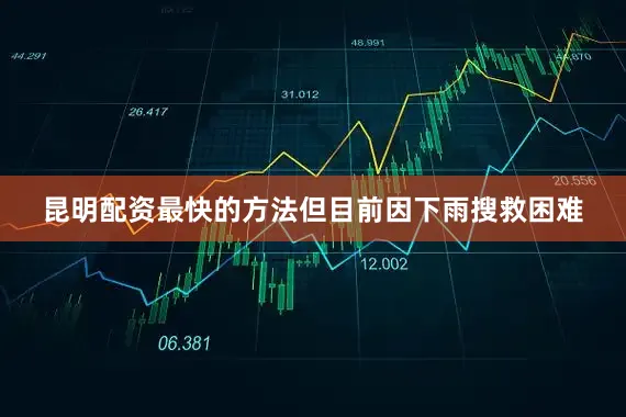 昆明配资最快的方法但目前因下雨搜救困难