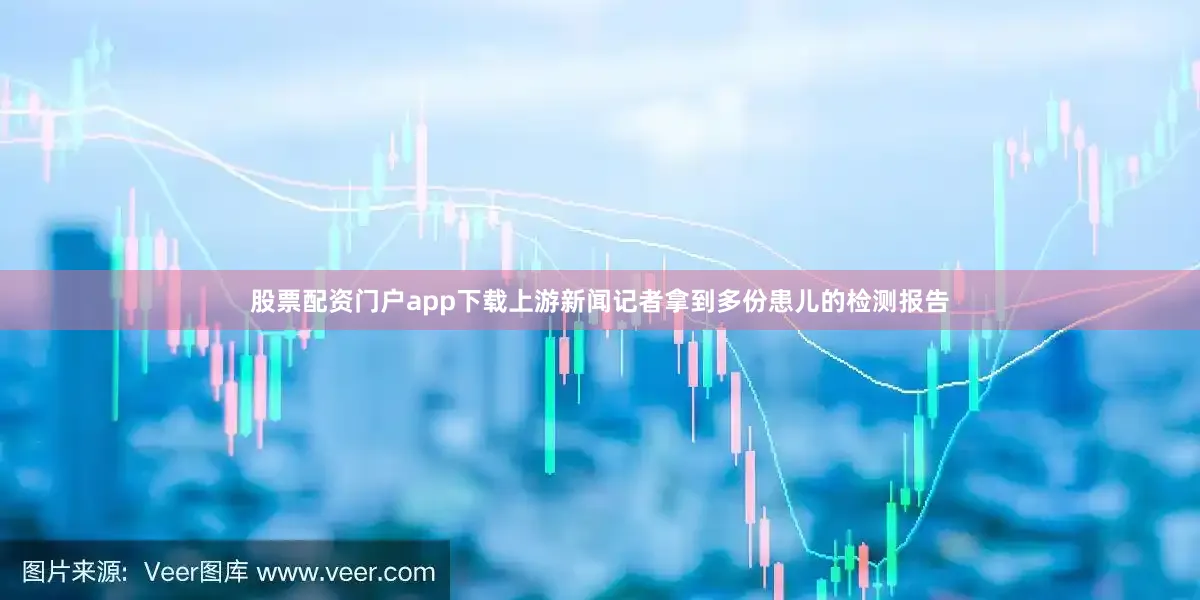 股票配资门户app下载上游新闻记者拿到多份患儿的检测报告