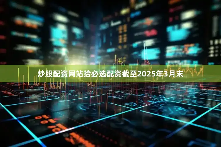 炒股配资网站拾必选配资　　截至2025年3月末