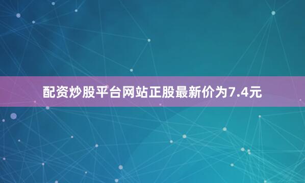 配资炒股平台网站正股最新价为7.4元