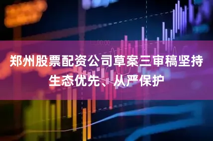 郑州股票配资公司草案三审稿坚持生态优先、从严保护