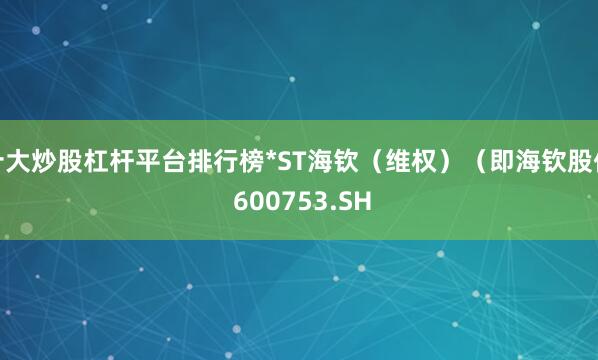十大炒股杠杆平台排行榜*ST海钦（维权）（即海钦股份 600753.SH
