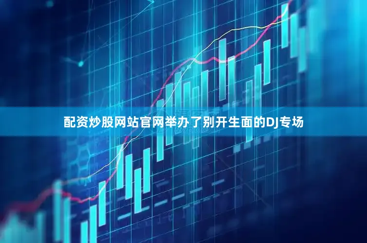 配资炒股网站官网举办了别开生面的DJ专场