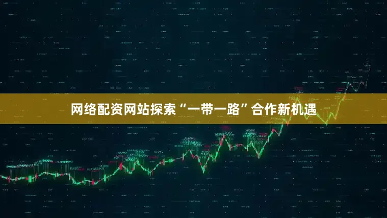 网络配资网站探索“一带一路”合作新机遇