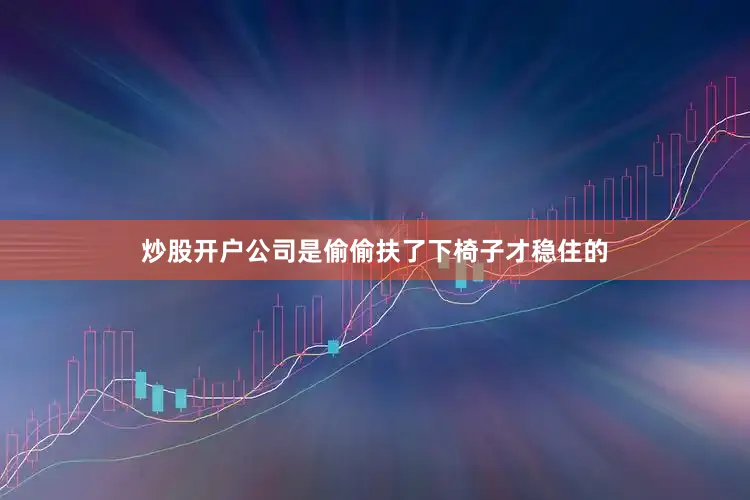 炒股开户公司是偷偷扶了下椅子才稳住的