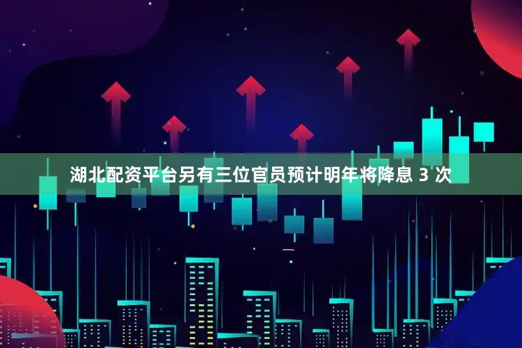 湖北配资平台另有三位官员预计明年将降息 3 次