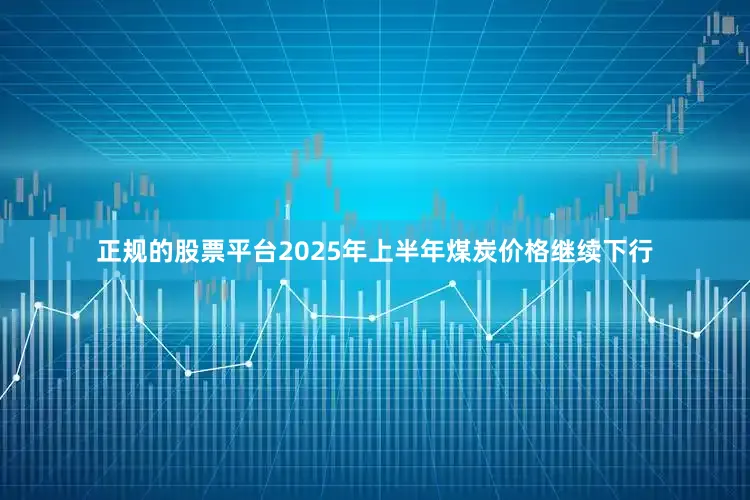 正规的股票平台2025年上半年煤炭价格继续下行